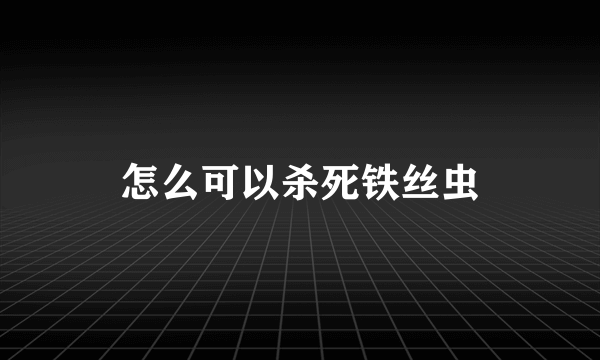 怎么可以杀死铁丝虫