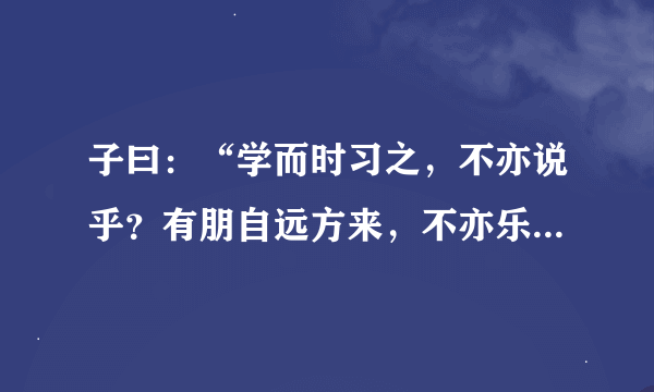 子曰：“学而时习之，不亦说乎？有朋自远方来，不亦乐乎？人不知而不愠，不亦君子乎？”的译文