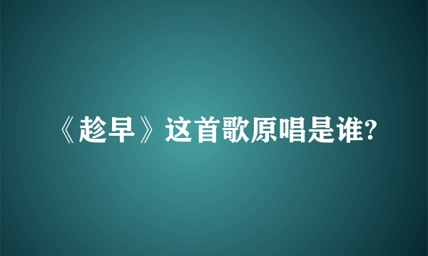 《趁早》这首歌原唱是谁?