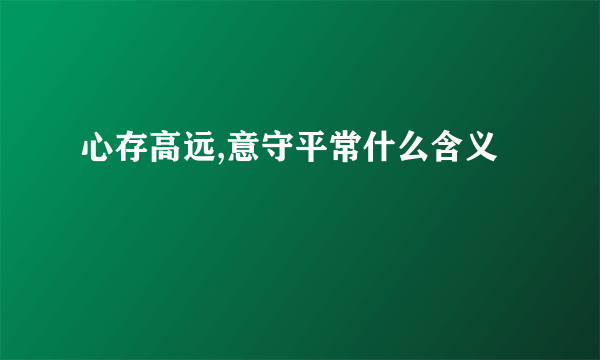 心存高远,意守平常什么含义