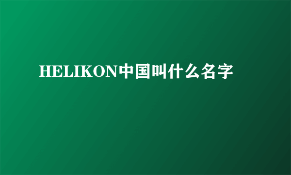 HELIKON中国叫什么名字