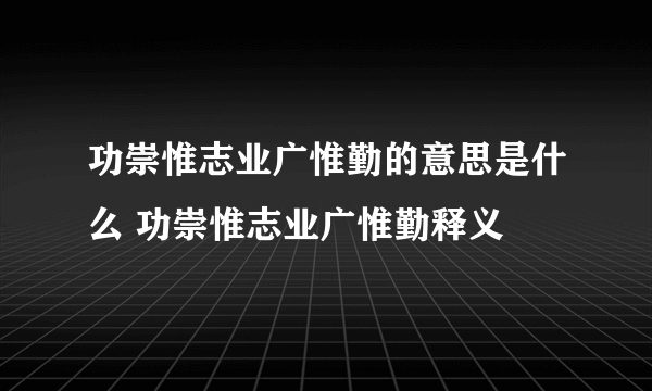 功崇惟志业广惟勤的意思是什么 功崇惟志业广惟勤释义