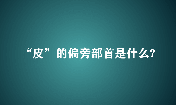 “皮”的偏旁部首是什么?