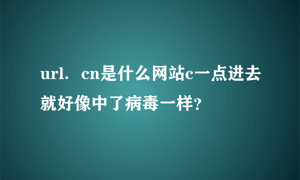 url．cn是什么网站c一点进去就好像中了病毒一样？