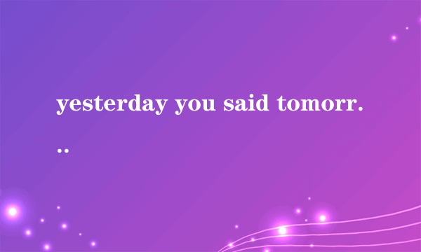 yesterday you said tomorrow翻译