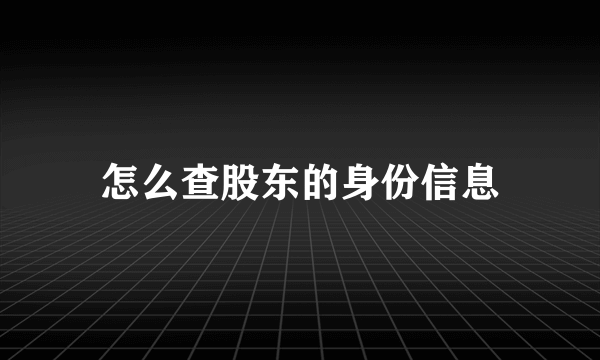 怎么查股东的身份信息