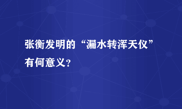 张衡发明的“漏水转浑天仪”有何意义？