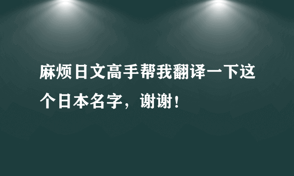 麻烦日文高手帮我翻译一下这个日本名字，谢谢！