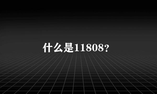 什么是11808？