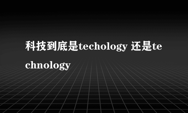 科技到底是techology 还是technology