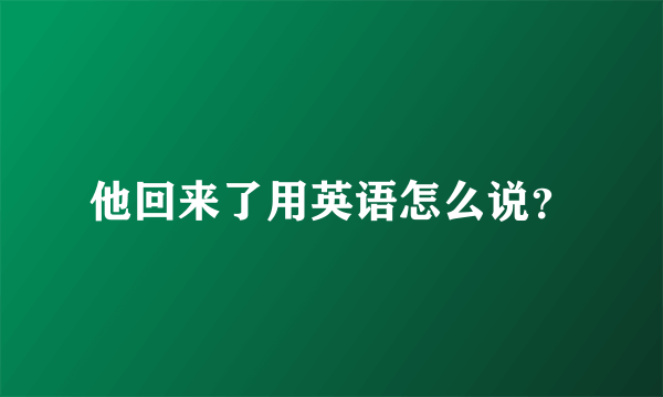 他回来了用英语怎么说？