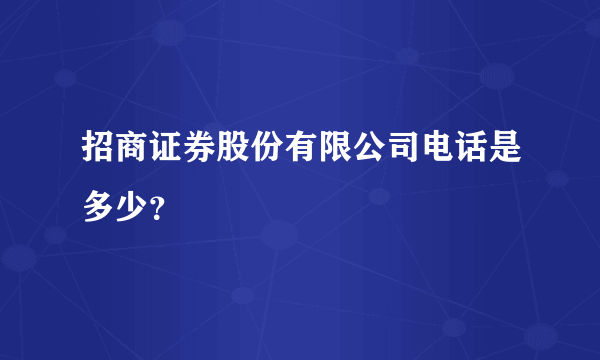 招商证券股份有限公司电话是多少？