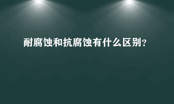 耐腐蚀和抗腐蚀有什么区别？