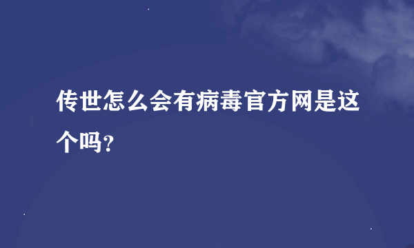 传世怎么会有病毒官方网是这个吗？