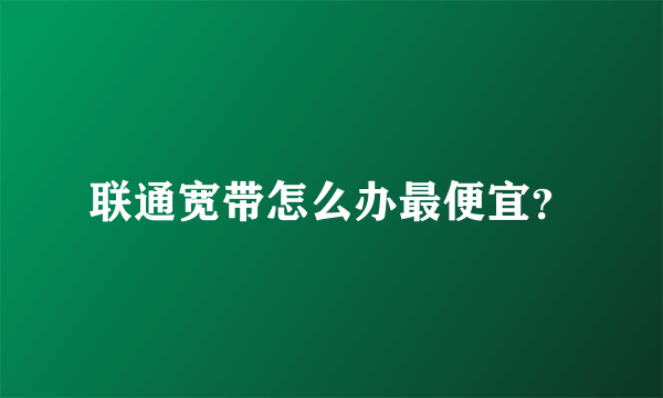 联通宽带怎么办最便宜？