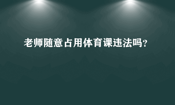 老师随意占用体育课违法吗？