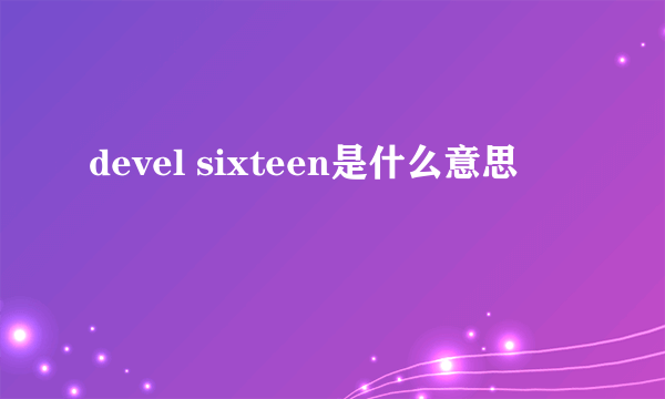 devel sixteen是什么意思