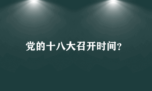 党的十八大召开时间？