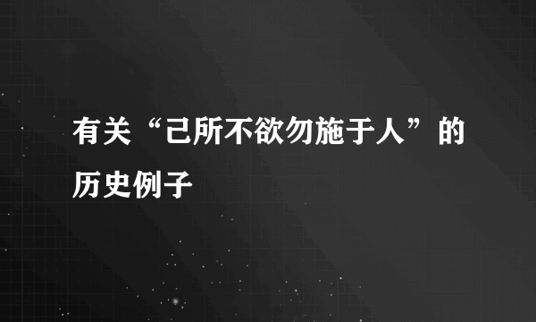 有关“己所不欲勿施于人”的历史例子