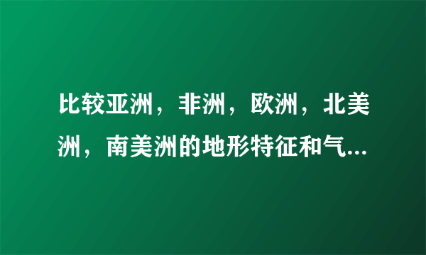 比较亚洲，非洲，欧洲，北美洲，南美洲的地形特征和气候类型，并简要说明其形成原因