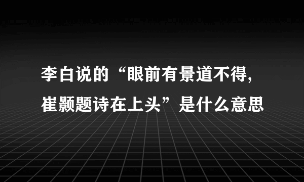 李白说的“眼前有景道不得,崔颢题诗在上头”是什么意思