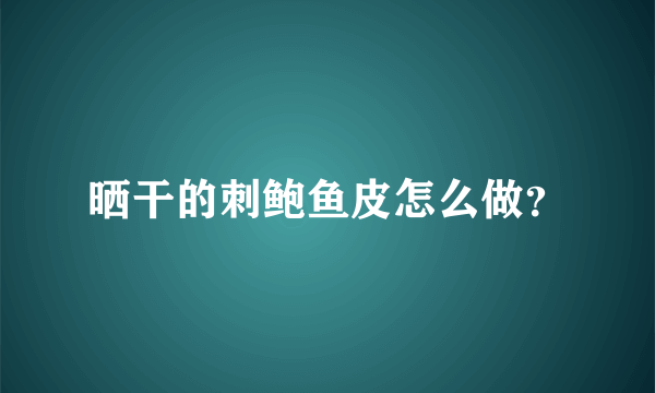 晒干的刺鲍鱼皮怎么做？