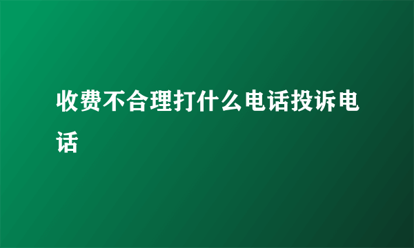 收费不合理打什么电话投诉电话