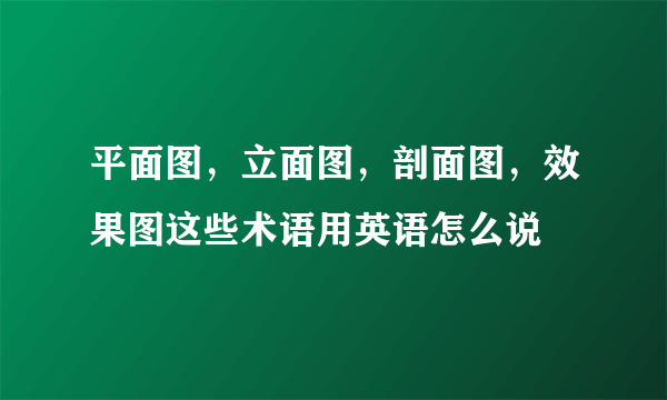 平面图，立面图，剖面图，效果图这些术语用英语怎么说