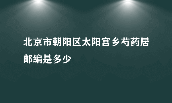 北京市朝阳区太阳宫乡芍药居邮编是多少