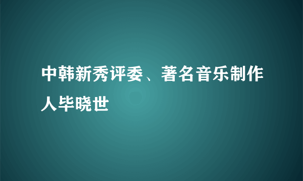 中韩新秀评委、著名音乐制作人毕晓世