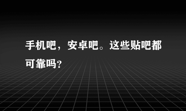 手机吧，安卓吧。这些贴吧都可靠吗？