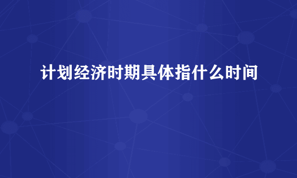 计划经济时期具体指什么时间