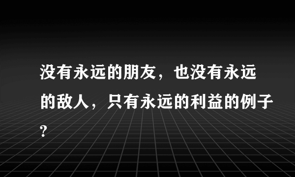 没有永远的朋友，也没有永远的敌人，只有永远的利益的例子?