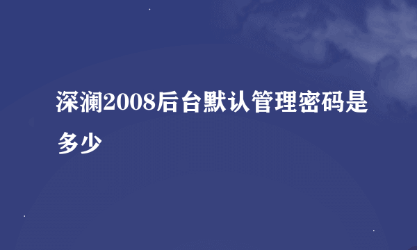 深澜2008后台默认管理密码是多少