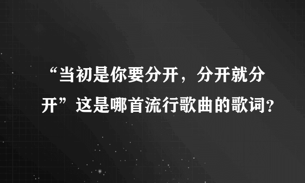 “当初是你要分开，分开就分开”这是哪首流行歌曲的歌词？