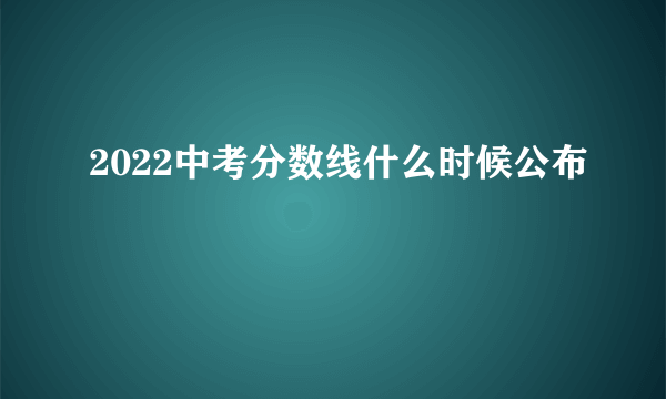 2022中考分数线什么时候公布