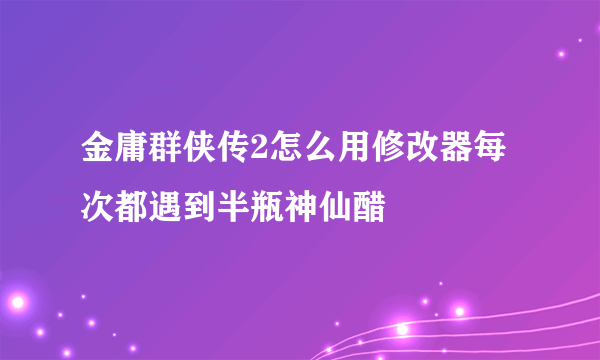 金庸群侠传2怎么用修改器每次都遇到半瓶神仙醋