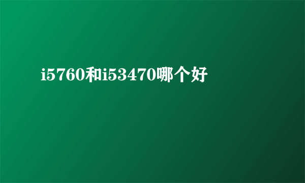 i5760和i53470哪个好