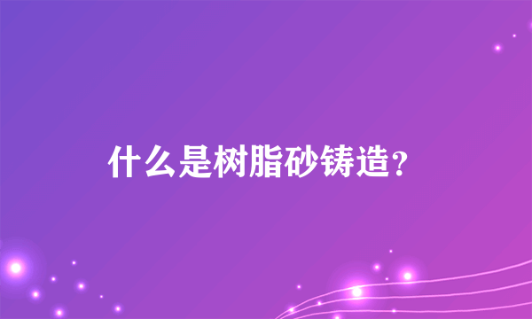 什么是树脂砂铸造？