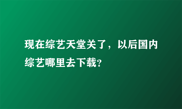 现在综艺天堂关了，以后国内综艺哪里去下载？