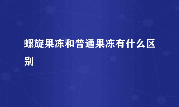 螺旋果冻和普通果冻有什么区别