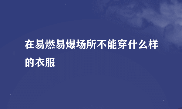 在易燃易爆场所不能穿什么样的衣服