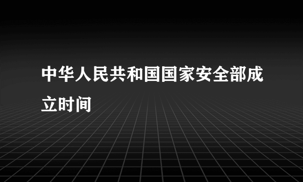 中华人民共和国国家安全部成立时间