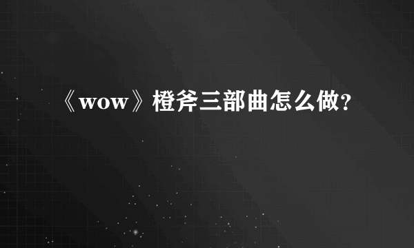 《wow》橙斧三部曲怎么做？