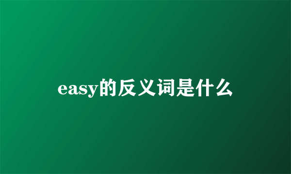 easy的反义词是什么