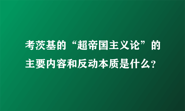 考茨基的“超帝国主义论”的主要内容和反动本质是什么？