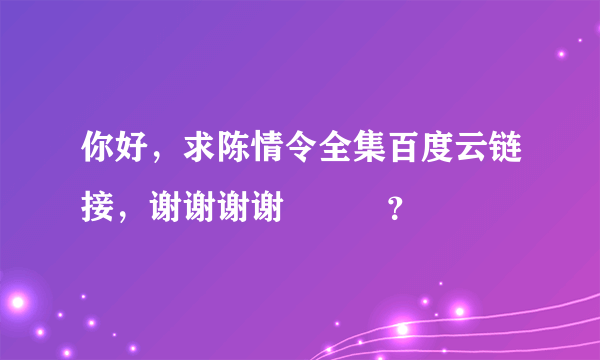 你好，求陈情令全集百度云链接，谢谢谢谢🙏🙏🙏？