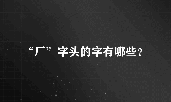 “厂”字头的字有哪些？