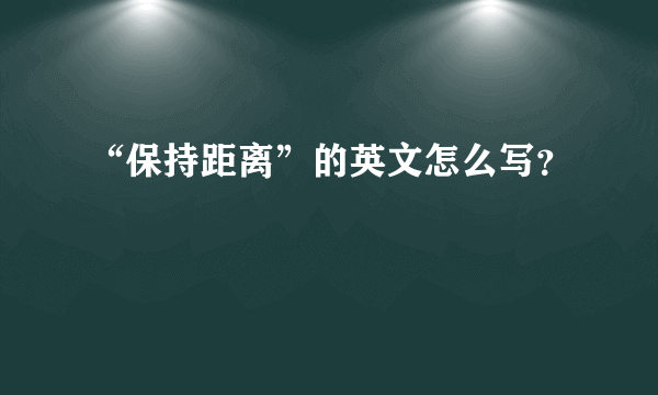 “保持距离”的英文怎么写？