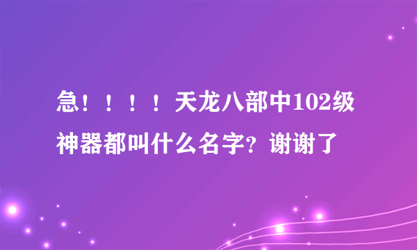 急！！！！天龙八部中102级神器都叫什么名字？谢谢了